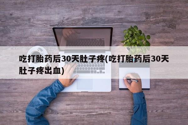 推荐个卖流产药的微信吃打胎药后30天肚子疼(吃打胎药后30天肚子疼出血)