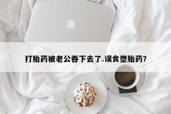 推荐个卖流产药的微信打胎药被老公吞下去了.误食堕胎药？