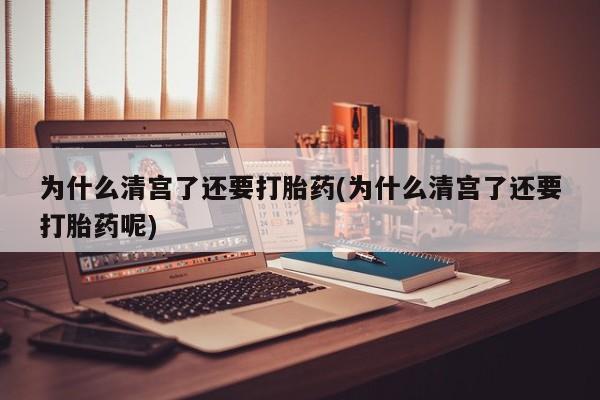 推荐个卖流产药的微信为什么清宫了还要打胎药(为什么清宫了还要打胎药呢)