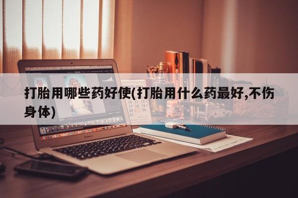 推荐个卖流产药的微信打胎用哪些药好使(打胎用什么药最好,不伤身体)