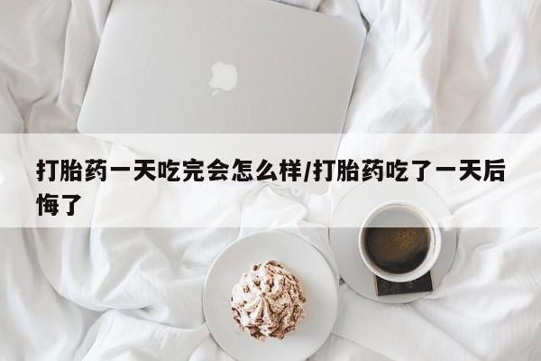 推荐个卖流产药的微信打胎药一天吃完会怎么样/打胎药吃了一天后悔了