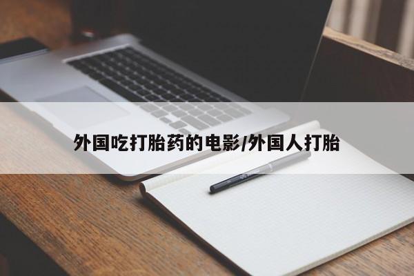 推荐个卖流产药的微信外国吃打胎药的电影/外国人打胎