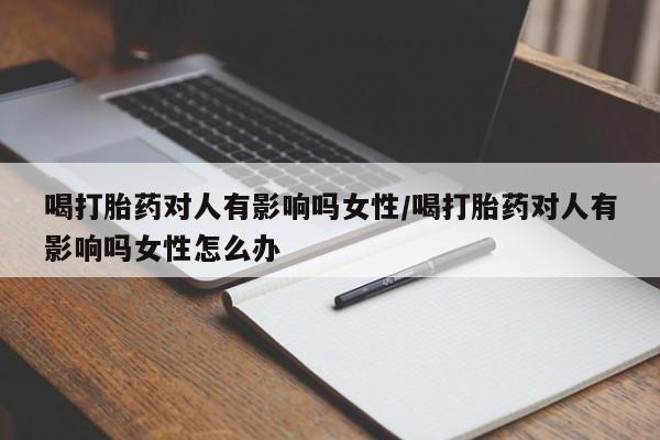 推荐个卖流产药的微信喝打胎药对人有影响吗女性/喝打胎药对人有影响吗女性怎么办