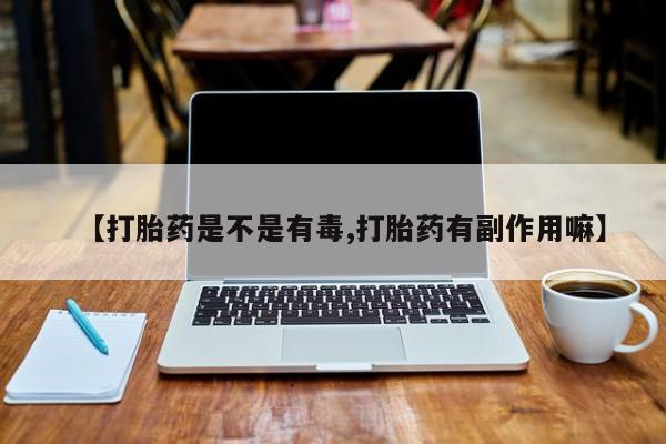 推荐个卖流产药的微信【打胎药是不是有毒,打胎药有副作用嘛】