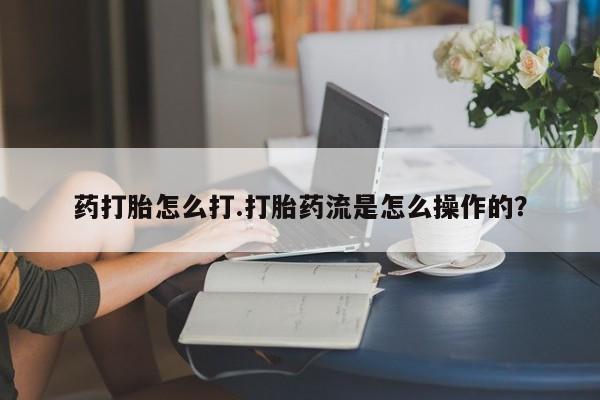 推荐个卖流产药的微信药打胎怎么打.打胎药流是怎么操作的？