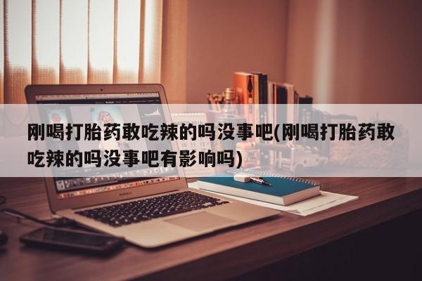 推荐个卖流产药的微信刚喝打胎药敢吃辣的吗没事吧(刚喝打胎药敢吃辣的吗没事吧有影响吗)
