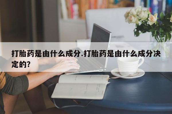 推荐个卖流产药的微信打胎药是由什么成分.打胎药是由什么成分决定的？