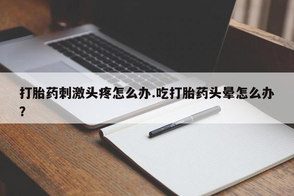 推荐个卖流产药的微信打胎药刺激头疼怎么办.吃打胎药头晕怎么办？