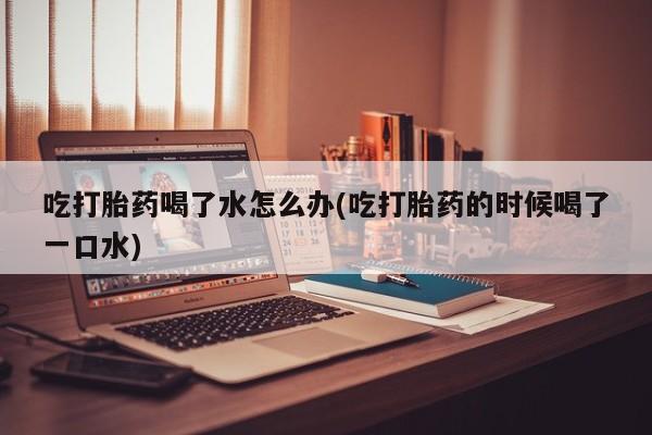 推荐个卖流产药的微信吃打胎药喝了水怎么办(吃打胎药的时候喝了一口水)