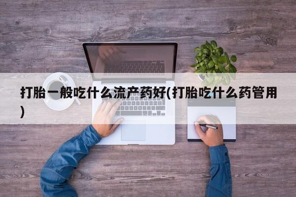 推荐个卖流产药的微信打胎一般吃什么流产药好(打胎吃什么药管用)