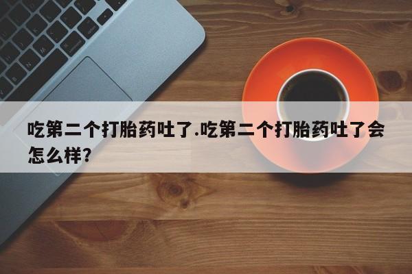 推荐个卖流产药的微信吃第二个打胎药吐了.吃第二个打胎药吐了会怎么样？