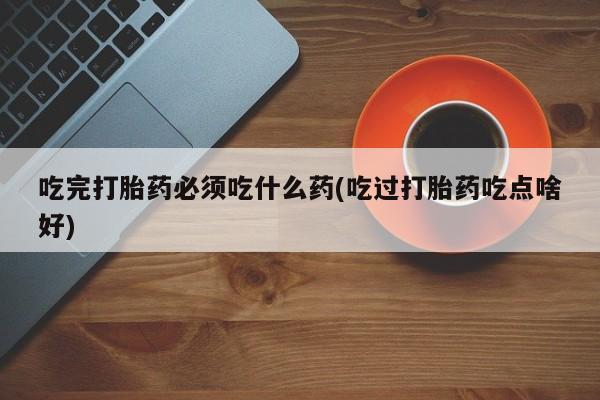 推荐个卖流产药的微信吃完打胎药必须吃什么药(吃过打胎药吃点啥好)
