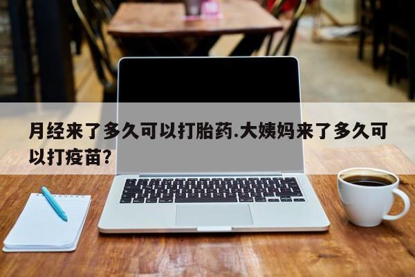 推荐个卖流产药的微信月经来了多久可以打胎药.大姨妈来了多久可以打疫苗？