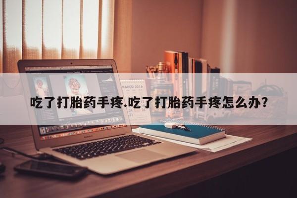 推荐个卖流产药的微信吃了打胎药手疼.吃了打胎药手疼怎么办？