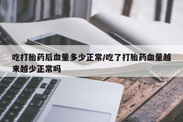 推荐个卖流产药的微信吃打胎药后血量多少正常/吃了打胎药血量越来越少正常吗