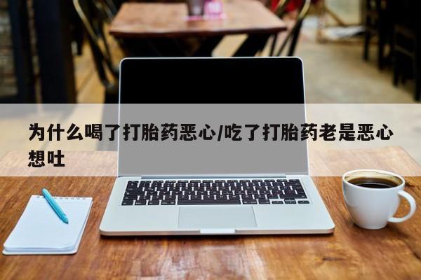 推荐个卖流产药的微信为什么喝了打胎药恶心/吃了打胎药老是恶心想吐
