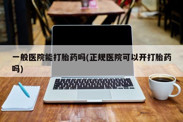 推荐个卖流产药的微信一般医院能打胎药吗(正规医院可以开打胎药吗)