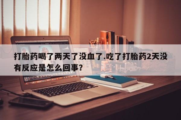 推荐个卖流产药的微信打胎药喝了两天了没血了.吃了打胎药2天没有反应是怎么回事？