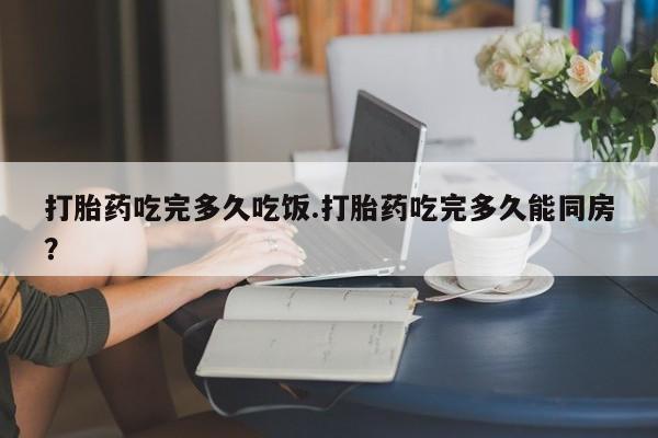 推荐个卖流产药的微信打胎药吃完多久吃饭.打胎药吃完多久能同房？