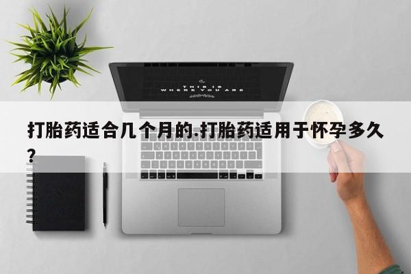 推荐个卖流产药的微信打胎药适合几个月的.打胎药适用于怀孕多久？