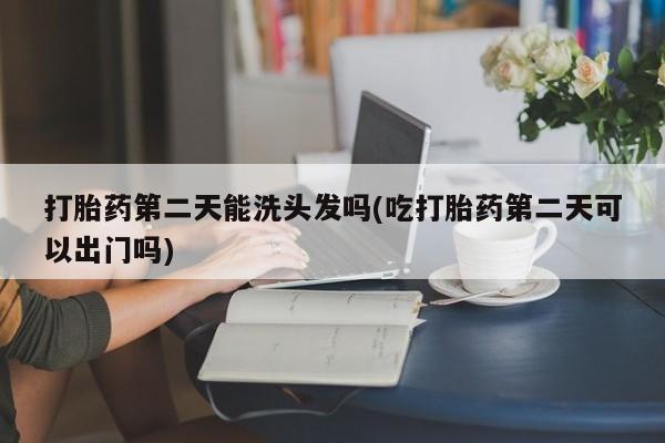 推荐个卖流产药的微信打胎药第二天能洗头发吗(吃打胎药第二天可以出门吗)