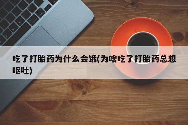 推荐个卖流产药的微信吃了打胎药为什么会饿(为啥吃了打胎药总想呕吐)