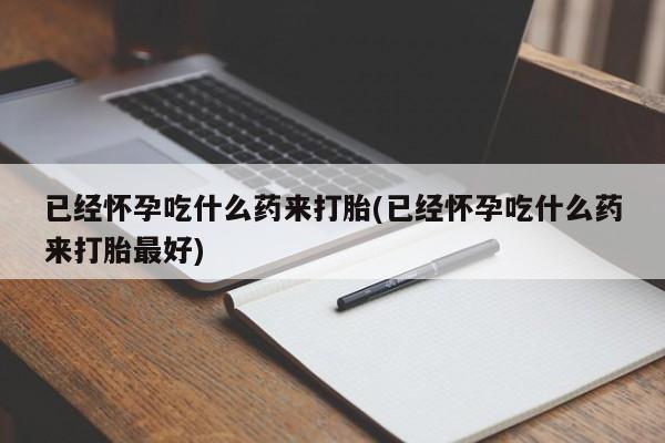 推荐个卖流产药的微信已经怀孕吃什么药来打胎(已经怀孕吃什么药来打胎最好)