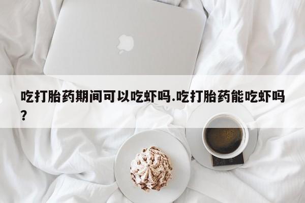 推荐个卖流产药的微信吃打胎药期间可以吃虾吗.吃打胎药能吃虾吗？