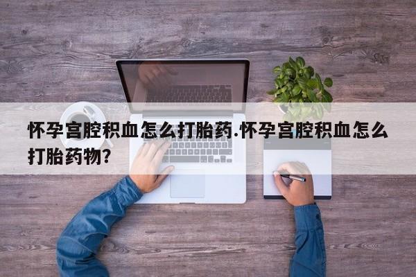 推荐个卖流产药的微信怀孕宫腔积血怎么打胎药.怀孕宫腔积血怎么打胎药物？