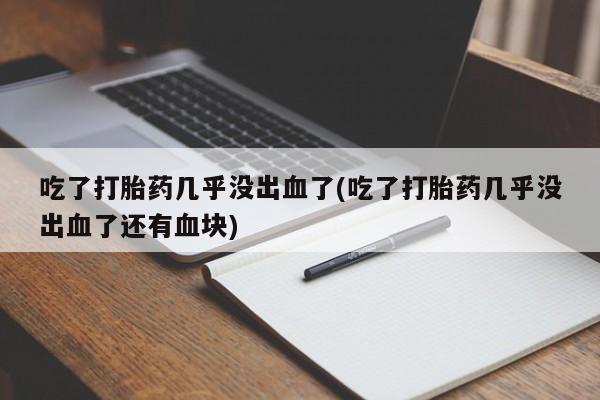 推荐个卖流产药的微信吃了打胎药几乎没出血了(吃了打胎药几乎没出血了还有血块)