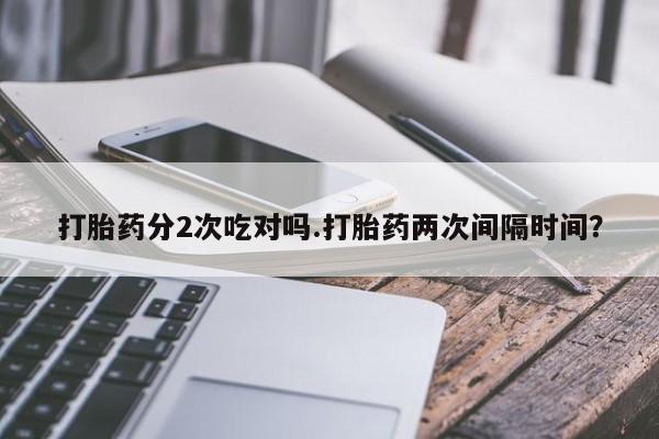 推荐个卖流产药的微信打胎药分2次吃对吗.打胎药两次间隔时间？