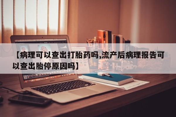 推荐个卖流产药的微信【病理可以查出打胎药吗,流产后病理报告可以查出胎停原因吗】