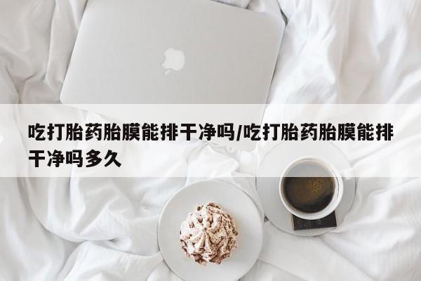 推荐个卖流产药的微信吃打胎药胎膜能排干净吗/吃打胎药胎膜能排干净吗多久