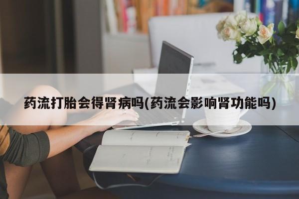 推荐个卖流产药的微信药流打胎会得肾病吗(药流会影响肾功能吗)