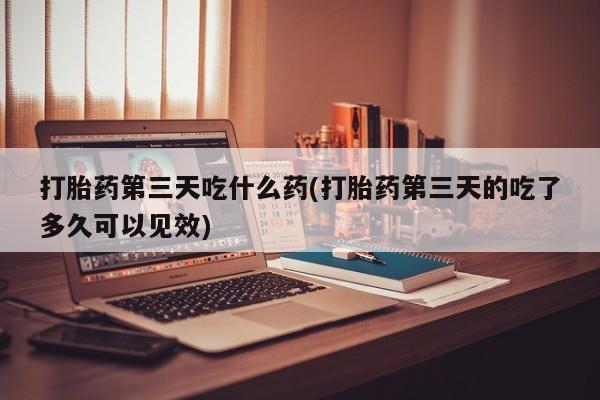 推荐个卖流产药的微信打胎药第三天吃什么药(打胎药第三天的吃了多久可以见效)