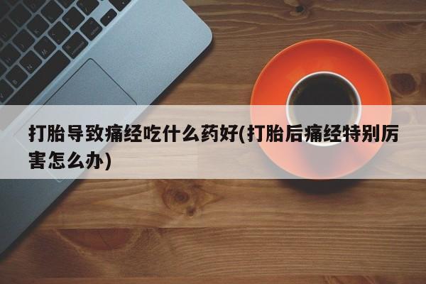 推荐个卖流产药的微信打胎导致痛经吃什么药好(打胎后痛经特别厉害怎么办)