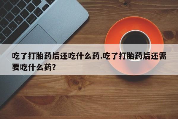 推荐个卖流产药的微信吃了打胎药后还吃什么药.吃了打胎药后还需要吃什么药？