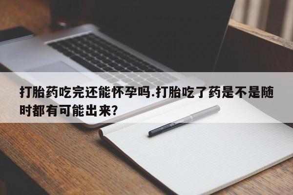 推荐个卖流产药的微信打胎药吃完还能怀孕吗.打胎吃了药是不是随时都有可能出来？