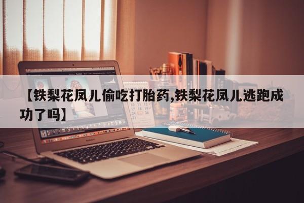 推荐个卖流产药的微信【铁梨花凤儿偷吃打胎药,铁梨花凤儿逃跑成功了吗】
