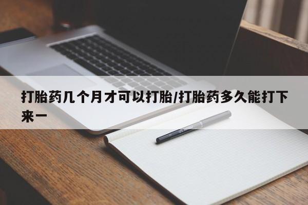 推荐个卖流产药的微信打胎药几个月才可以打胎/打胎药多久能打下来一
