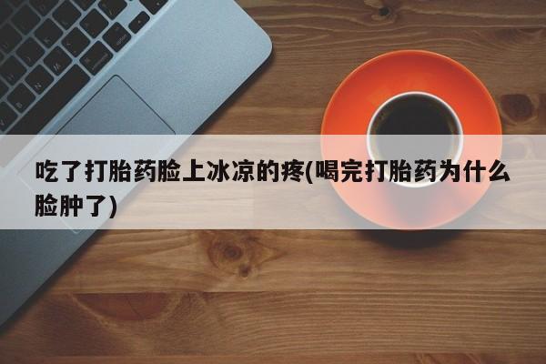 推荐个卖流产药的微信吃了打胎药脸上冰凉的疼(喝完打胎药为什么脸肿了)