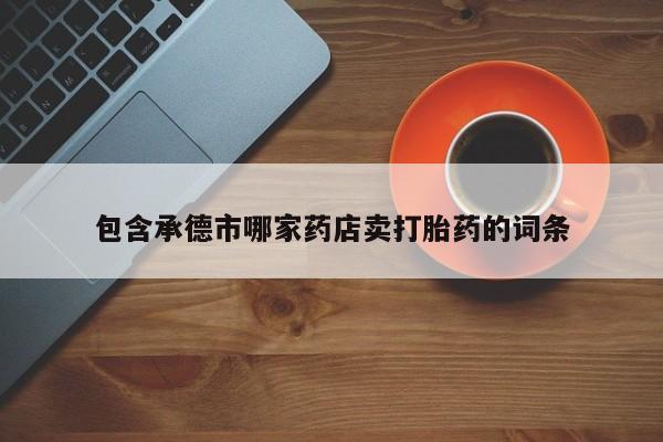 推荐个卖流产药的微信包含承德市哪家药店卖打胎药的词条