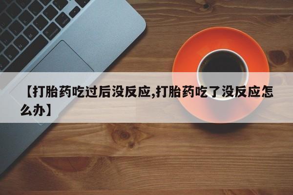 推荐个卖流产药的微信【打胎药吃过后没反应,打胎药吃了没反应怎么办】