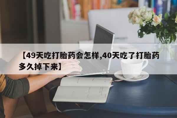 推荐个卖流产药的微信【49天吃打胎药会怎样,40天吃了打胎药多久掉下来】