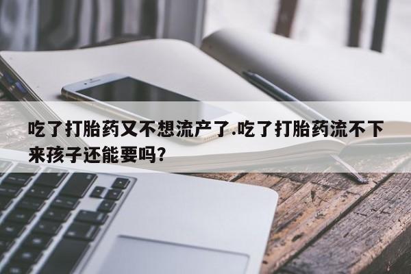 推荐个卖流产药的微信吃了打胎药又不想流产了.吃了打胎药流不下来孩子还能要吗？