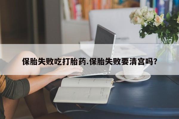 推荐个卖流产药的微信保胎失败吃打胎药.保胎失败要清宫吗？