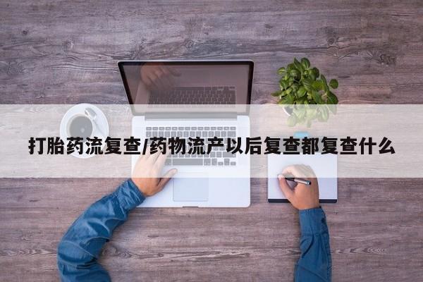 推荐个卖流产药的微信打胎药流复查/药物流产以后复查都复查什么