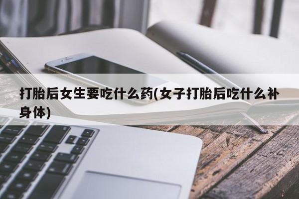 推荐个卖流产药的微信打胎后女生要吃什么药(女子打胎后吃什么补身体)