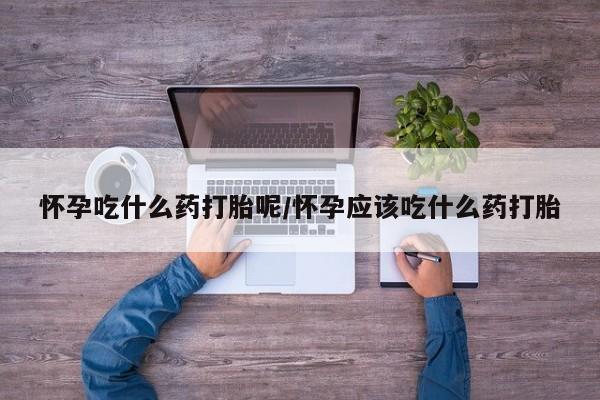 推荐个卖流产药的微信怀孕吃什么药打胎呢/怀孕应该吃什么药打胎