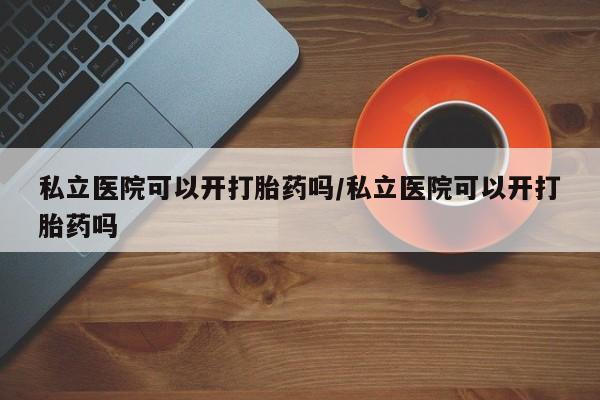 推荐个卖流产药的微信私立医院可以开打胎药吗/私立医院可以开打胎药吗